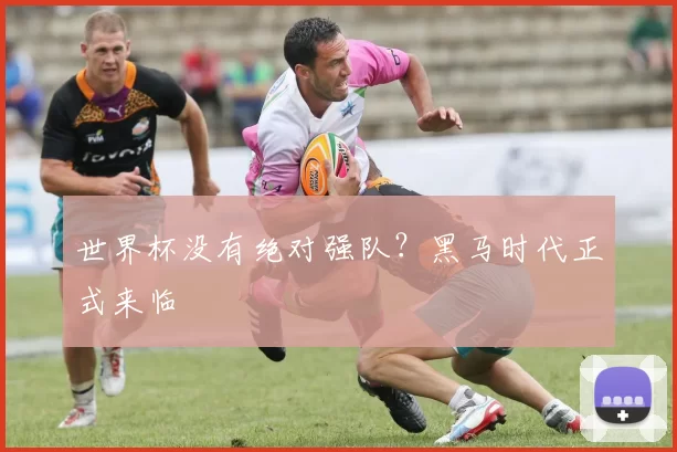 世界杯没有绝对强队?黑马时代正式来临