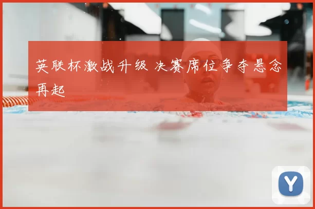 英联杯激战升级 决赛席位争夺悬念再起