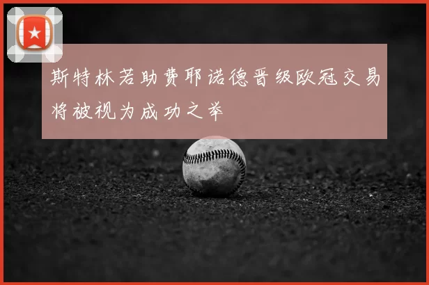 斯特林若助费耶诺德晋级欧冠交易将被视为成功之举