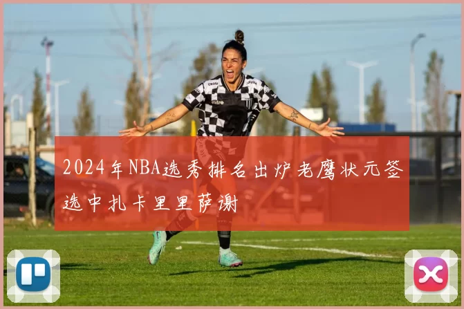 2024年NBA选秀排名出炉老鹰状元签选中扎卡里里萨谢