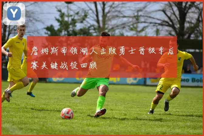 詹姆斯率领湖人击败勇士晋级季后赛关键战役回顾
