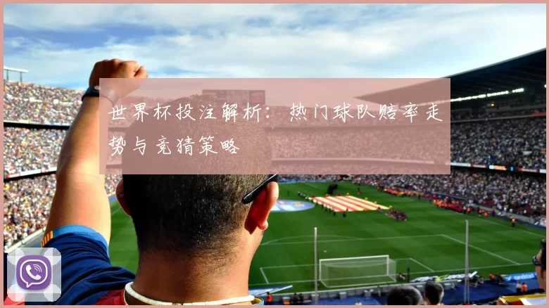 世界杯投注解析：热门球队赔率走势与竞猜策略