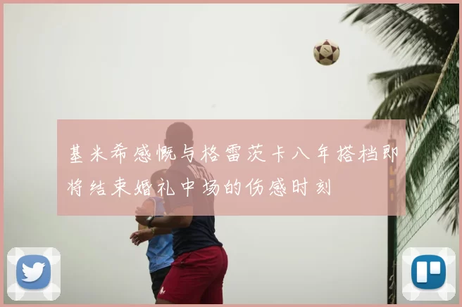 基米希感慨与格雷茨卡八年搭档即将结束婚礼中场的伤感时刻