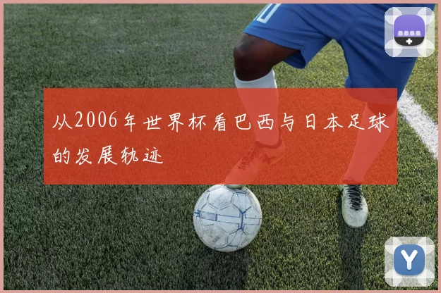 从2006年世界杯看巴西与日本足球的发展轨迹
