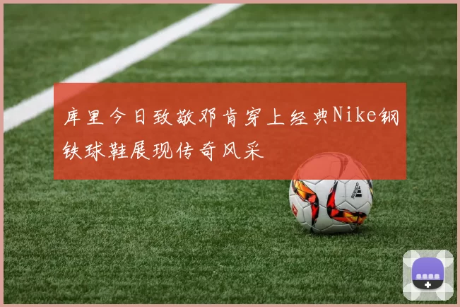 库里今日致敬邓肯穿上经典Nike钢铁球鞋展现传奇风采