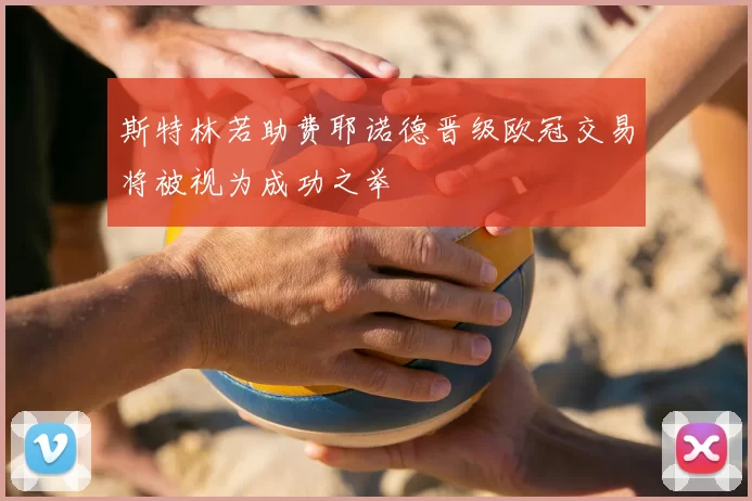 斯特林若助费耶诺德晋级欧冠交易将被视为成功之举