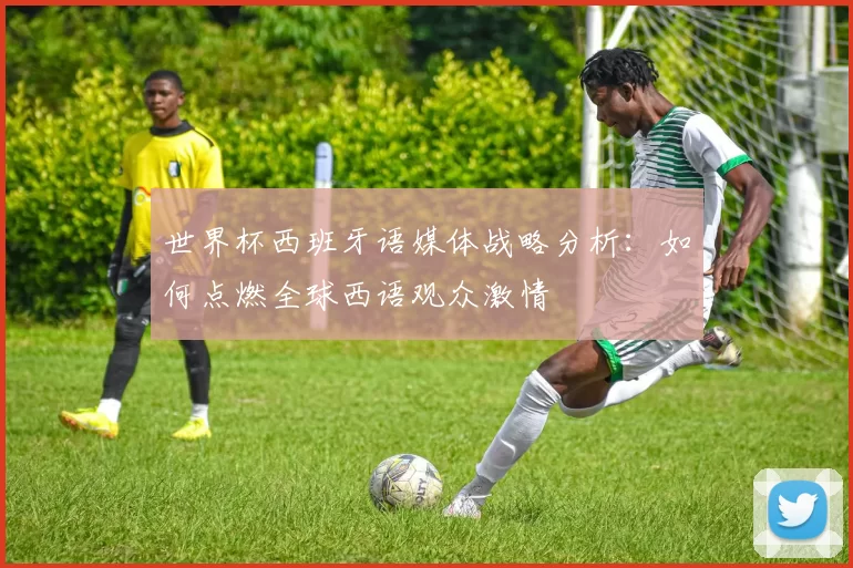 世界杯西班牙语媒体战略分析：如何点燃全球西语观众激情
