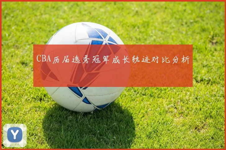 CBA历届选秀冠军成长轨迹对比分析