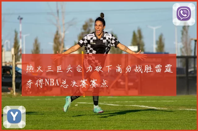 热火三巨头合力砍下高分战胜雷霆夺得NBA总决赛赛点