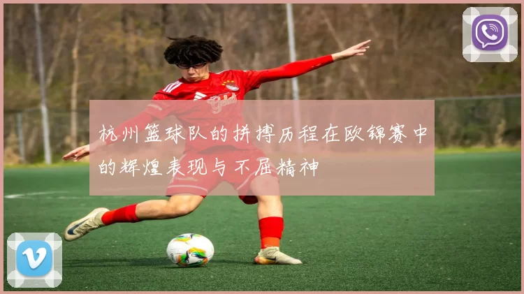 杭州篮球队的拼搏历程在欧锦赛中的辉煌表现与不屈精神