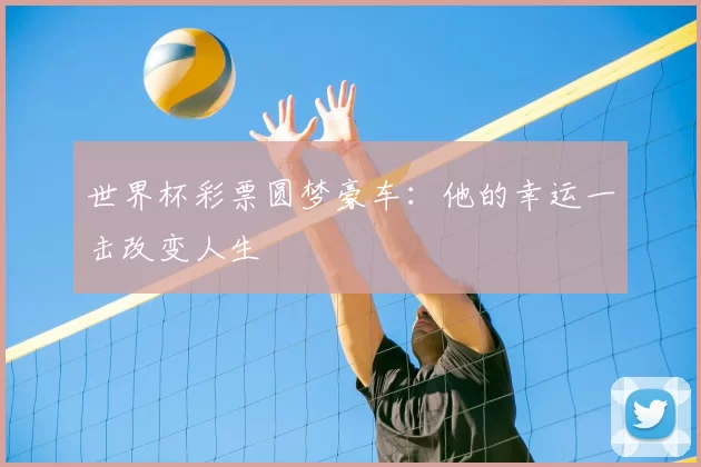 世界杯彩票圆梦豪车:他的幸运一击改变人生