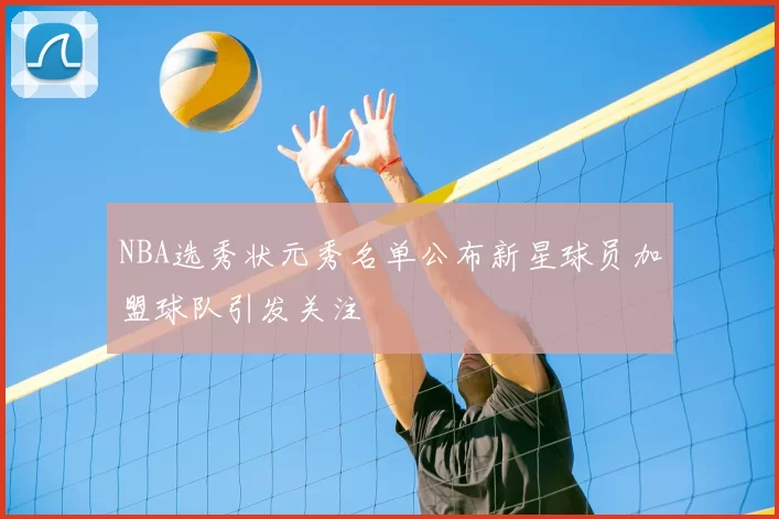 NBA选秀状元秀名单公布新星球员加盟球队引发关注