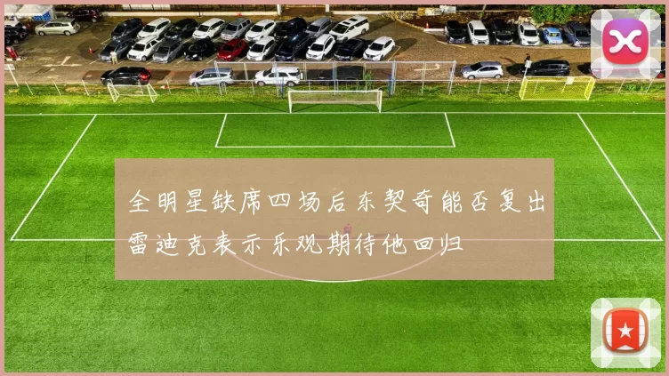 全明星缺席四场后东契奇能否复出雷迪克表示乐观期待他回归