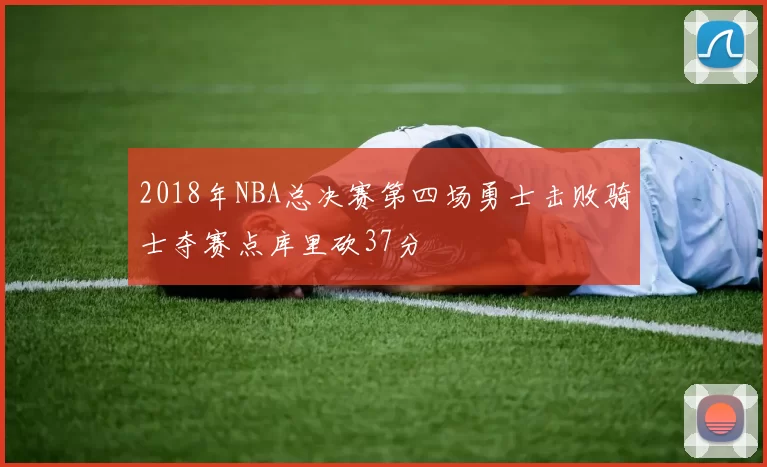 2018年NBA总决赛第四场勇士击败骑士夺赛点库里砍37分