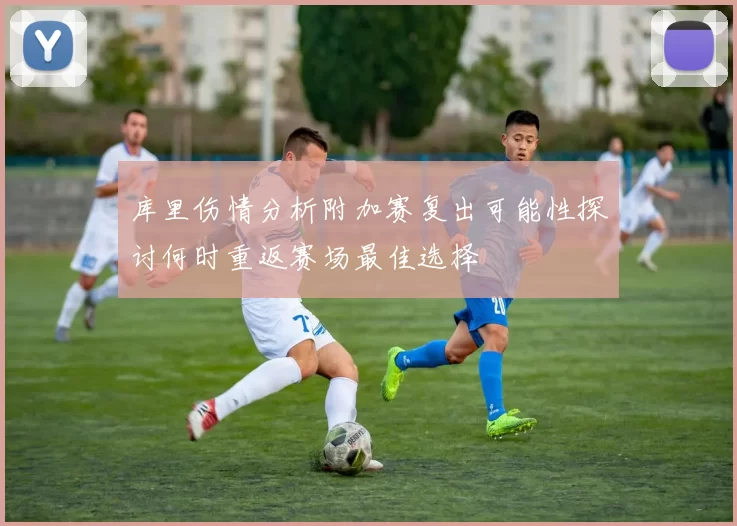 库里伤情分析附加赛复出可能性探讨何时重返赛场最佳选择