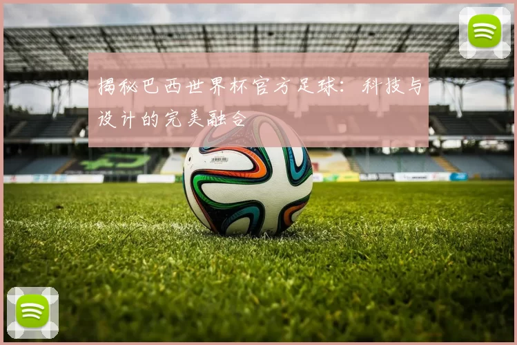 揭秘巴西世界杯官方足球:科技与设计的完美融合