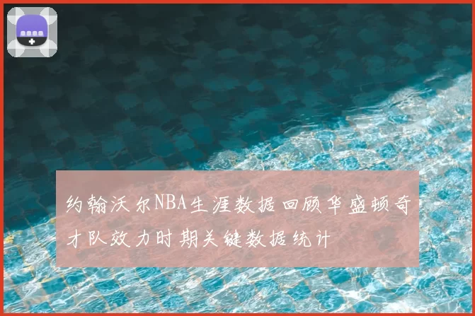 约翰沃尔NBA生涯数据回顾华盛顿奇才队效力时期关键数据统计