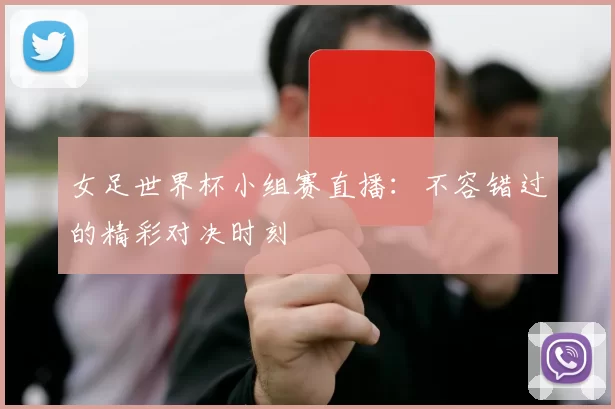女足世界杯小组赛直播：不容错过的精彩对决时刻