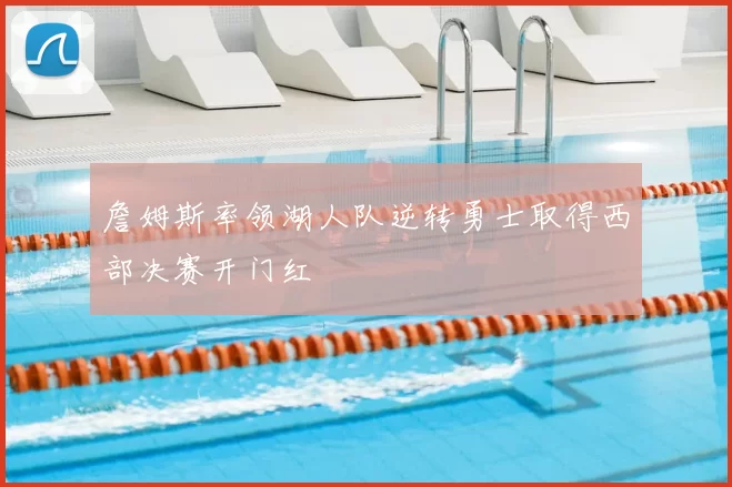 詹姆斯率领湖人队逆转勇士取得西部决赛开门红