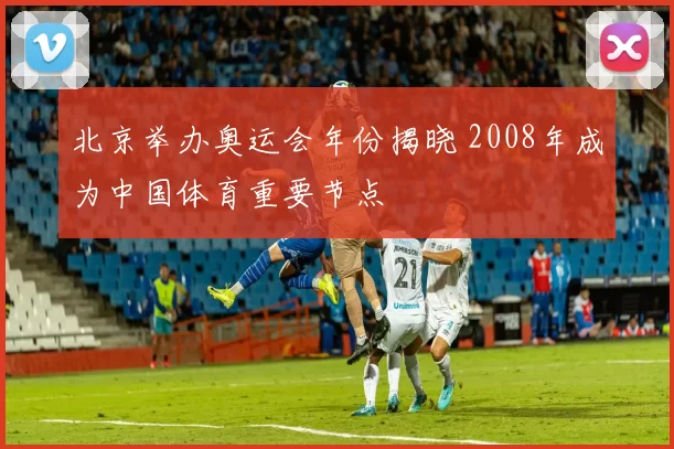 北京举办奥运会年份揭晓 2008年成为中国体育重要节点