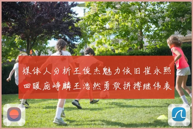 媒体人分析王俊杰魅力依旧崔永熙回暖庞峥麟王浩然勇敢拼搏继伟表现稳定
