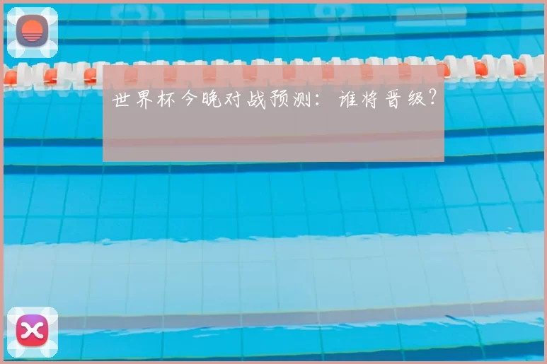 世界杯今晚对战预测：谁将晋级？