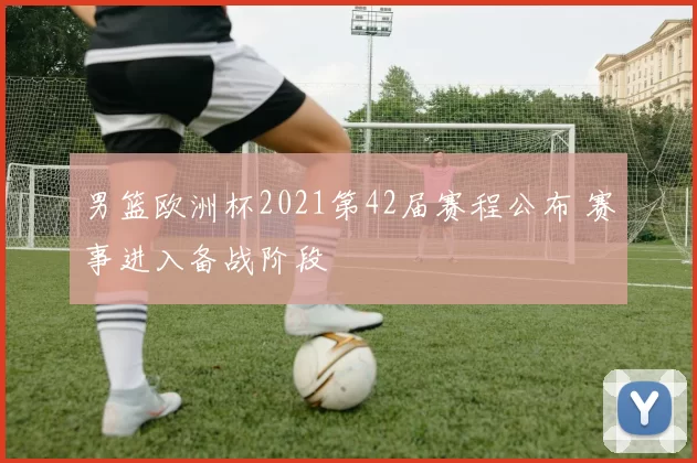 男篮欧洲杯2021第42届赛程公布 赛事进入备战阶段