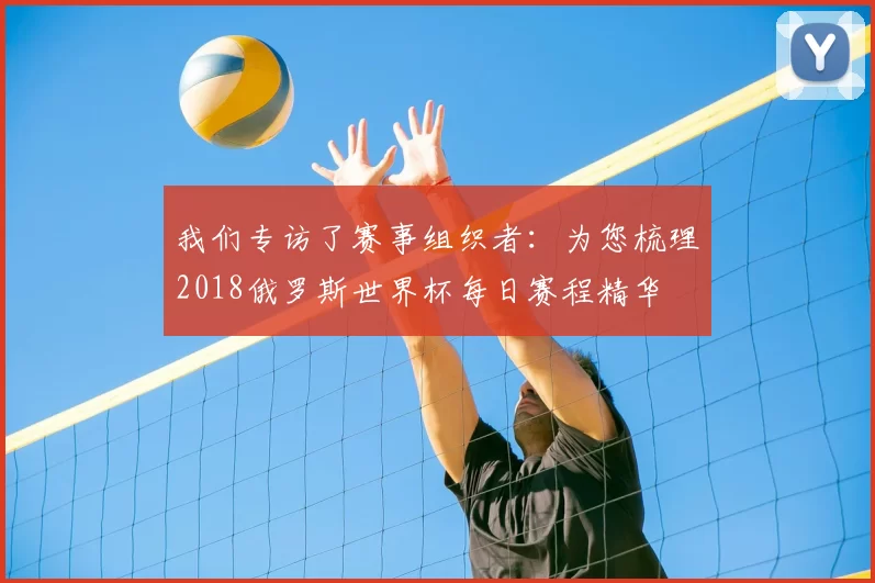 我们专访了赛事组织者:为您梳理2018俄罗斯世界杯每日赛程精华