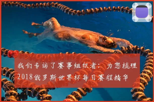 我们专访了赛事组织者：为您梳理2018俄罗斯世界杯每日赛程精华