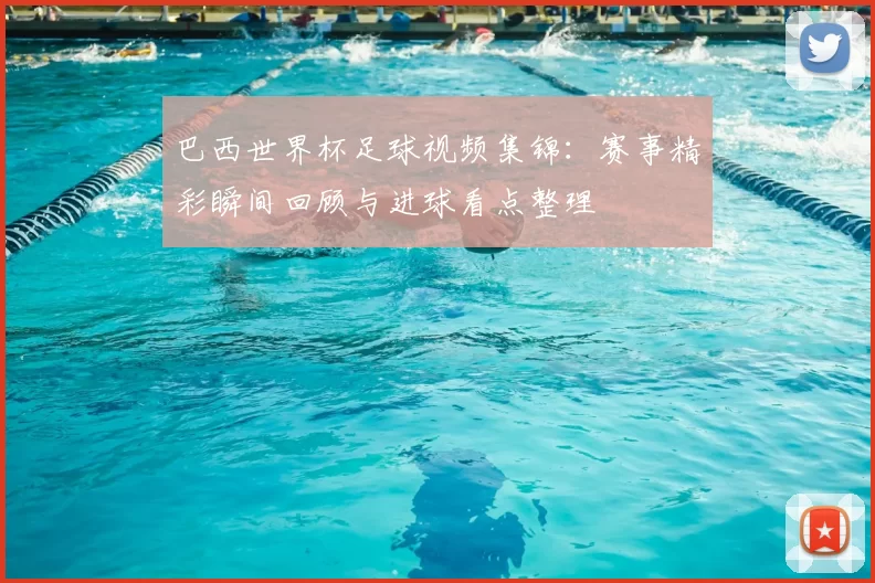 巴西世界杯足球视频集锦：赛事精彩瞬间回顾与进球看点整理