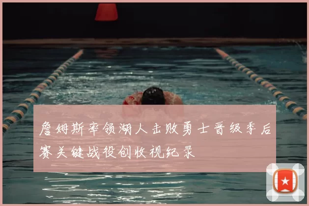 詹姆斯率领湖人击败勇士晋级季后赛关键战役创收视纪录